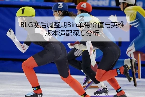 BLG赛后调整期Bin单带价值与英雄版本适配深度分析
